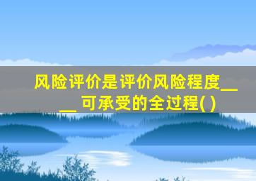 风险评价是评价风险程度____ 可承受的全过程( )